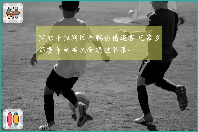 阿尔卡拉斯因手腕伤情退赛 巴塞罗那赛辛纳确认登顶世界第一