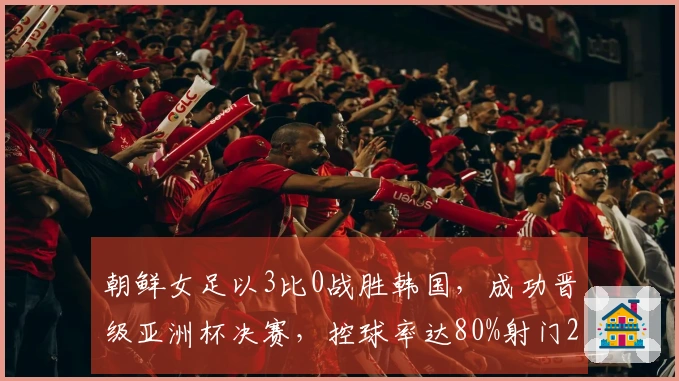 朝鲜女足以3比0战胜韩国，成功晋级亚洲杯决赛，控球率达80%射门21次