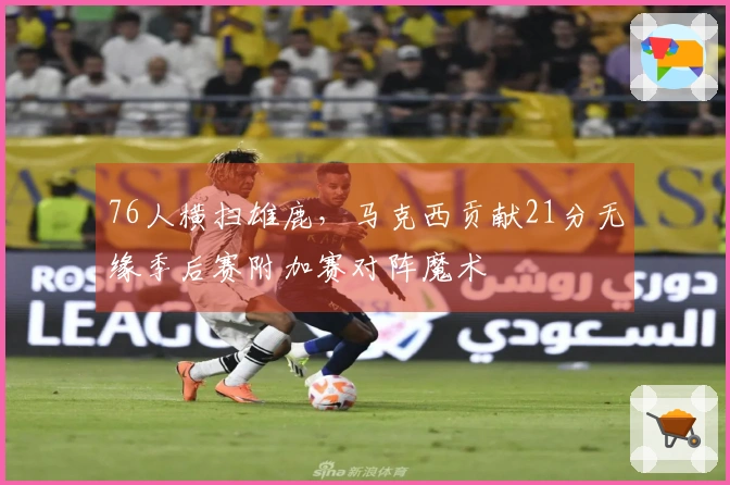 76人横扫雄鹿，马克西贡献21分无缘季后赛附加赛对阵魔术