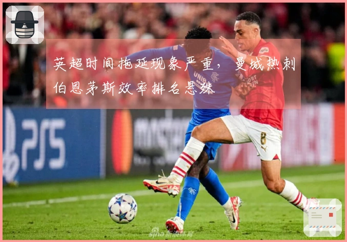 英超时间拖延现象严重，曼城热刺伯恩茅斯效率排名悬殊