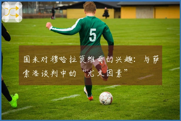 国米对穆哈拉莫维奇的兴趣：与萨索洛谈判中的“尤文因素”