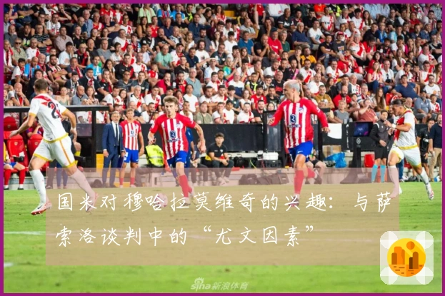 国米对穆哈拉莫维奇的兴趣：与萨索洛谈判中的“尤文因素”